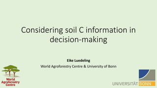 Considering	soil	C	information	in	
decision-making
Eike	Luedeling
World	Agroforestry	Centre	&	University	of	Bonn
 