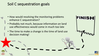 Soil	C	sequestration	goals
• Probably	not	much,	because	information	on	land	
use	effectiveness	would	come	in	much	too	late
• The	time	to	make	a	change	is	the	time	of	land	use	
decision	making!
• How	would	resolving	the	monitoring	problems	
enhance	C	sequestration?
 