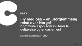 Eirik Norman Hansen - CMO
Fly med oss – en uforglemmelig
reise over Norge!
Kommunikasjon som inviterer til
deltakelse og engasjement
© Creuna
 