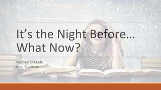It’s the Night Before…
What Now?
Michael O’Keefe
Mrs. Thurman
 