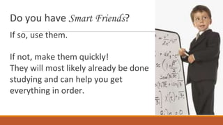 Do you have Smart Friends?
If so, use them.
If not, make them quickly!
They will most likely already be done
studying and can help you get
everything in order.
 