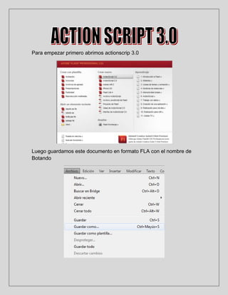 Para empezar primero abrimos actionscrip 3.0




Luego guardamos este documento en formato FLA con el nombre de
Botando
 