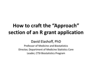 How to craft the “Approach”
section of an R grant application
David Elashoff, PhD
Professor of Medicine and Biostatistics
Director, Department of Medicine Statistics Core
Leader, CTSI Biostatistics Program
 