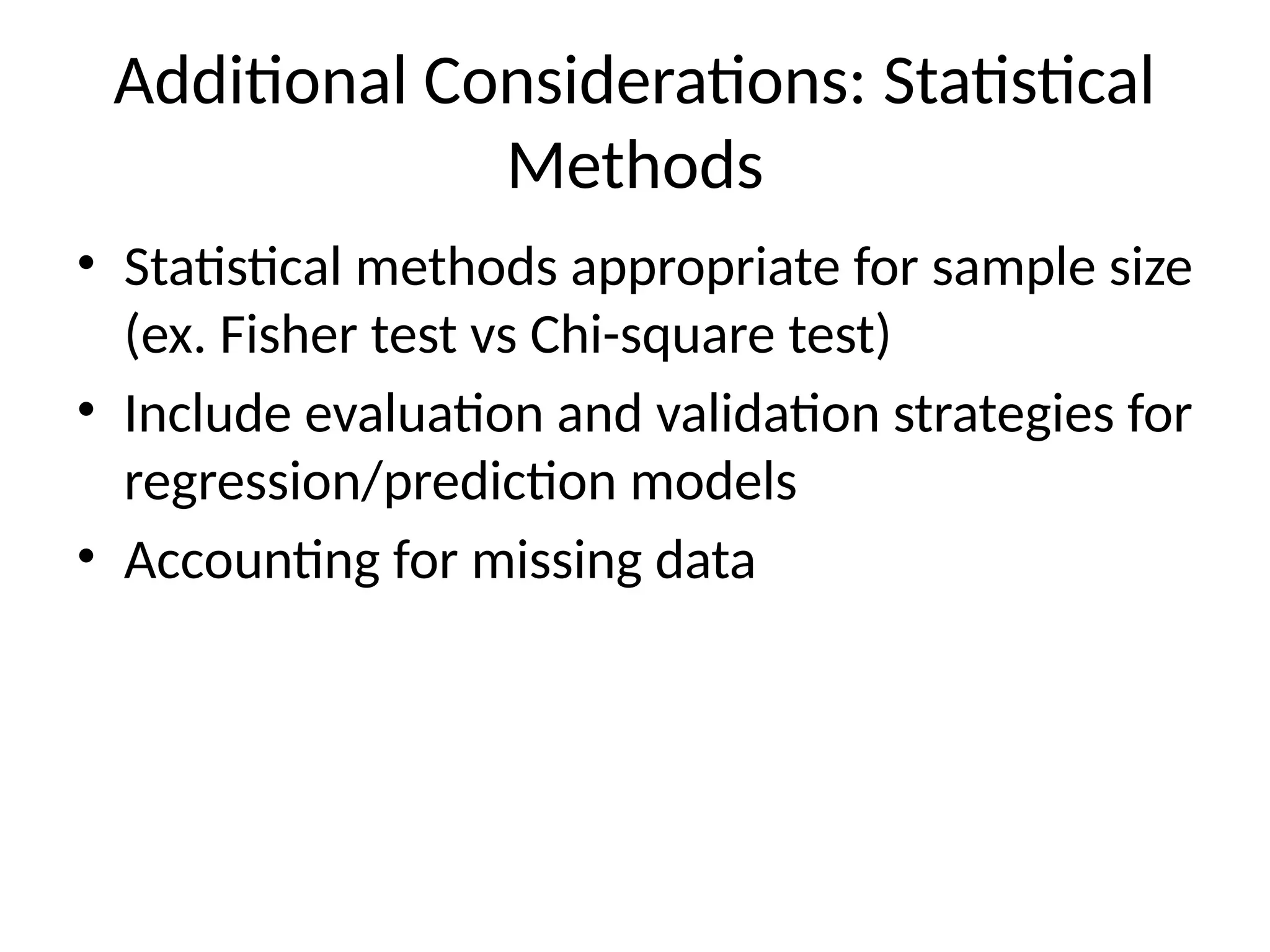 Additional Considerations: Statistical
Methods
• Statistical methods appropriate for sample size
(ex. Fisher test vs Chi-square test)
• Include evaluation and validation strategies for
regression/prediction models
• Accounting for missing data
 