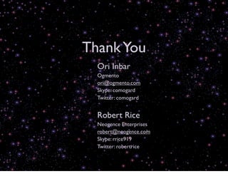 Thank You
  Ori Inbar
  Ogmento
  ori@ogmento.com
  Skype: comogard
  Twitter: comogard


  Robert Rice
  Neogence Enterprises
  robert@neogence.com
  Skype: rrice919
  Twitter: robertrice
 