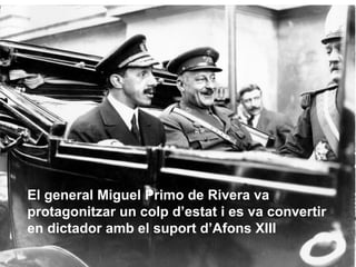 El general Miguel Primo de Rivera va
protagonitzar un colp d’estat i es va convertir
en dictador amb el suport d’Afons XIII
 