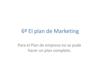 6º El plan de Marketing
Para el Plan de empresa no se pude
hacer un plan completo.
 