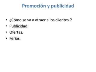 Promoción y publicidad
• ¿Cómo se va a atraer a los clientes.?
• Publicidad.
• Ofertas.
• Ferias.