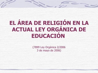 EL ÁREA DE RELIGIÓN EN LA ACTUAL LEY ORGÁNICA DE EDUCACIÓN   (7899 Ley Orgánica 2/2006 3 de mayo de 2006) 