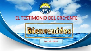 EL TESTIMONIO DEL CREYENTE
Lección Nº 6
 