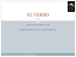 EL VERBO

                            INSTITUTO DEL SUR

                    ADMINISTRACIÓN & SISTEMAS I




Félix Luque Alvarez – fxluque@gmail.com
 