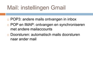 Mail: instellingen Gmail
 POP3: andere mails ontvangen in inbox
 POP en IMAP: ontvangen en synchroniseren
met andere mailaccounts
 Doorsturen: automatisch mails doorsturen
naar ander mail
 