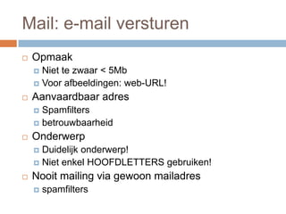 Mail: e-mail versturen
 Opmaak
 Niet te zwaar < 5Mb
 Voor afbeeldingen: web-URL!
 Aanvaardbaar adres
 Spamfilters
 betrouwbaarheid
 Onderwerp
 Duidelijk onderwerp!
 Niet enkel HOOFDLETTERS gebruiken!
 Nooit mailing via gewoon mailadres
 spamfilters
 