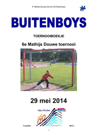 6e
Mathijs Douwe toernooi SC Buitenboys
1
TOERNOOIBOEKJE
6e Mathijs Douwe toernooi
29 mei 2014
F-pupillen Mini’s
 