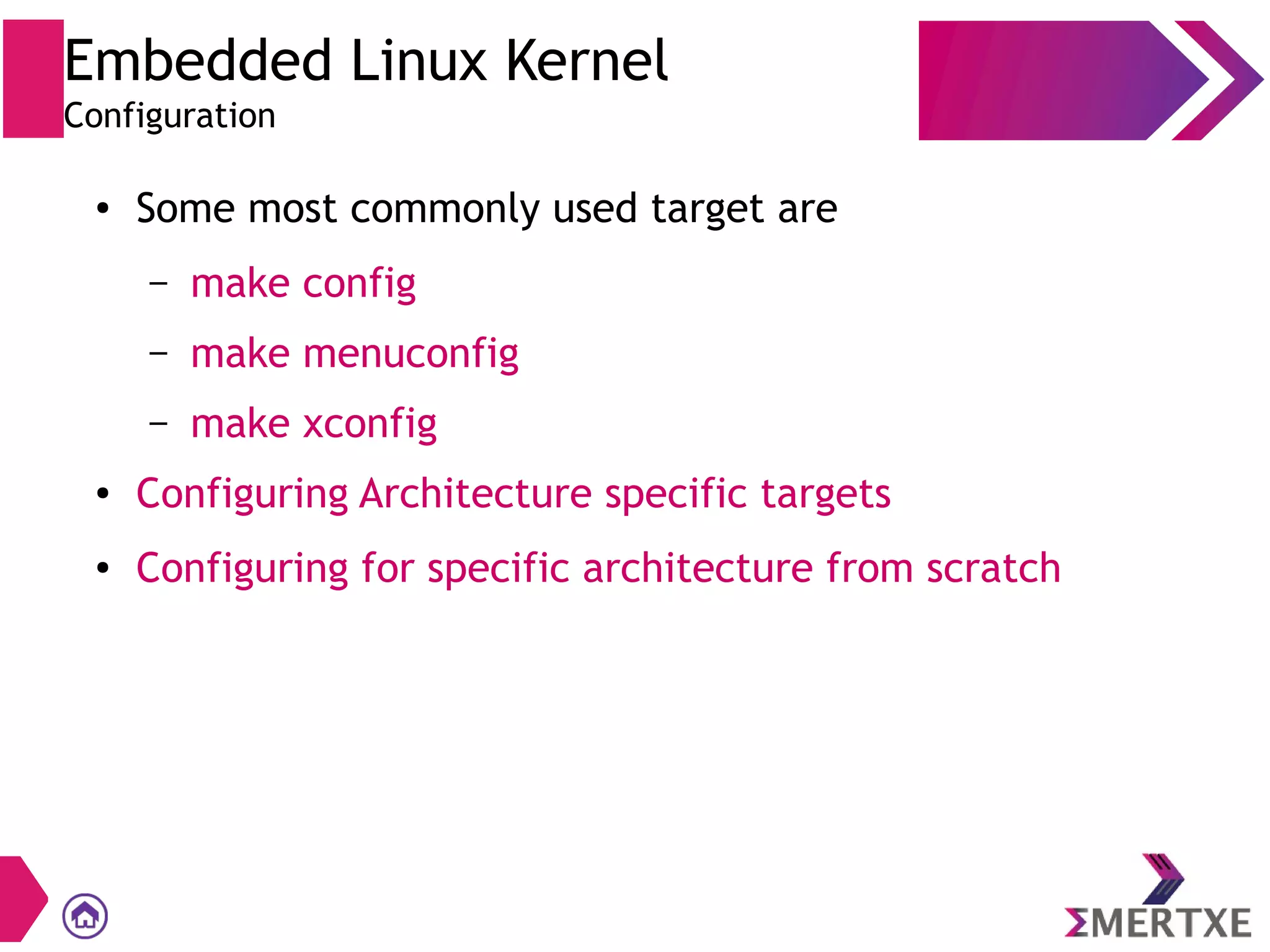 Embedded Linux Kernel
Configuration
● Some most commonly used target are
– make config
– make menuconfig
– make xconfig
● Configuring Architecture specific targets
● Configuring for specific architecture from scratch
 