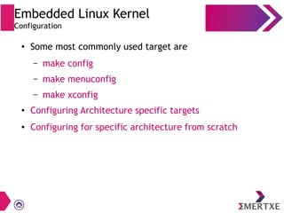 Embedded Linux Kernel
Configuration
● Some most commonly used target are
– make config
– make menuconfig
– make xconfig
● Configuring Architecture specific targets
● Configuring for specific architecture from scratch
 