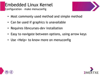 Embedded Linux Kernel
Configuration – make menuconfig
● Most commonly used method and simple method
● Can be used if graphics is unavailable
● Requires libncurses-dev installation
● Easy to navigate between options, using arrow keys
● Use <Help> to know more on menuconfig
 