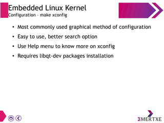 Embedded Linux Kernel
Configuration – make xconfig
● Most commonly used graphical method of configuration
● Easy to use, better search option
● Use Help menu to know more on xconfig
● Requires libqt-dev packages installation
 