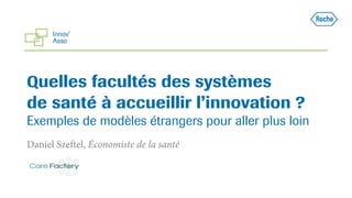 Quelles facultés des systèmes
de santé à accueillir l’innovation ?
Exemples de modèles étrangers pour aller plus loin
Daniel Szeftel, Économiste de la santé
 