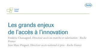 Frédéric Chassagnol, Directeur accès au marché et valorisation - Roche
France
Jean Marc Pinguet, Directeur accès national et prix - Roche France
Les grands enjeux
de l’accès à l’innovation
 