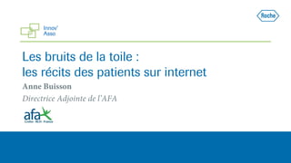 Les bruits de la toile :
les récits des patients sur internet
Anne Buisson
Directrice Adjointe de l’AFA
 