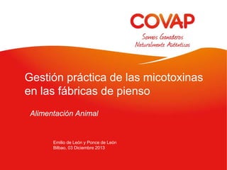 Gestión práctica de las micotoxinas
en las fábricas de pienso
Alimentación Animal

Emilio de León y Ponce de León
Bilbao, 03 Diciembre 2013

 