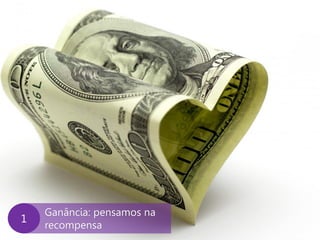 www.agendor.com.br 
Ganância: pensamos na recompensa 
1  