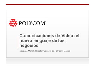 Comunicaciones de Video: el
nuevo lenguaje de los
negocios.
Eduardo Morali, Director General de Polycom México
 