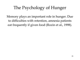 The Psychology of Hunger Memory plays an important role in hunger. Due to difficulties with retention, amnesia patients eat frequently if given food (Rozin et al., 1998). 