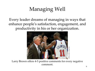 Managing Well Every leader dreams of managing in ways that enhance people ’ s satisfaction, engagement, and productivity in his or her organization. Larry Brown offers 4-5 positive comments for every negative comment. Ezra Shaw/ Getty Images 