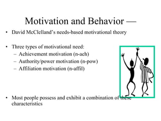 Motivation and Behavior — David McClelland’s needs-based motivational theory Three types of motivational need: Achievement motivation (n-ach) Authority/power motivation (n-pow) Affiliation motivation (n-affil) Most people possess and exhibit a combination of these characteristics 