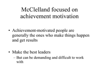 McClelland focused on achievement motivation Achievement-motivated people are generally the ones who make things happen and get results Make the best leaders But can be demanding and difficult to work with 