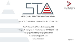 Rua Professor José Vieira de Mendonça, 770
Parque Tecnológico de Belo Horizonte - BHTEC | BH| MG
+55 (31) 3401-1132 | +55 (31) 8861-5288
marcelomello@stabh.com
www.stabh.com
INDUSTRIAL PROCESSES OPTIMIZATION
05/2014
MARCELO MELLO – FUNDADOR E CEO DA STA
 