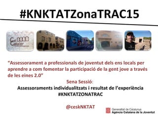 #KNKTATZonaTRAC15
“Assessorament a professionals de joventut dels ens locals per
aprendre a com fomentar la participació de la gent jove a través
de les eines 2.0”
5ena Sessió:
Assessoraments individualitzats i resultat de l’experiència
#KNKTATZONATRAC
@ceskNKTAT
 