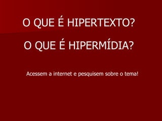 O QUE É HIPERTEXTO? Acessem a internet e pesquisem sobre o tema! O QUE É HIPERMÍDIA? 
