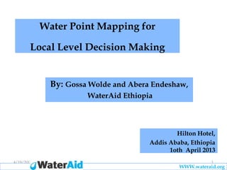 Water Point Mapping for

        Local Level Decision Making


              By: Gossa Wolde and Abera Endeshaw,
                       WaterAid Ethiopia



                                               Hilton Hotel,
                                       Addis Ababa, Ethiopia
                                             1oth April 2013
4/19/2013                                                  1
                                                WWW.wateraid.org
 