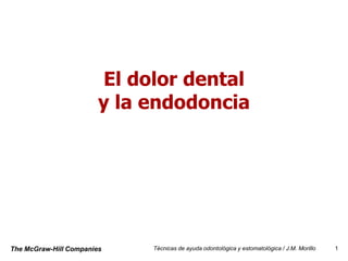 El dolor dental
                        y la endodoncia




The McGraw-Hill Companies    Técnicas de ayuda odontológica y estomatológica / J.M. Morillo   1
 