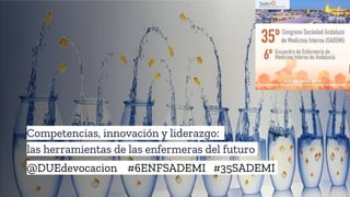 Competencias, innovación y liderazgo:
las herramientas de las enfermeras del futuro
@DUEdevocacion #6ENFSADEMI #35SADEMI
 