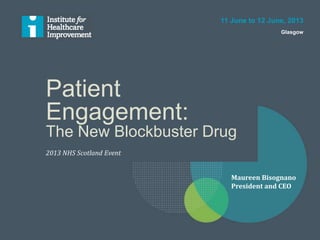 Patient
Engagement:
The New Blockbuster Drug
2013 NHS Scotland Event
11 June to 12 June, 2013
Glasgow
Maureen Bisognano
President and CEO
 