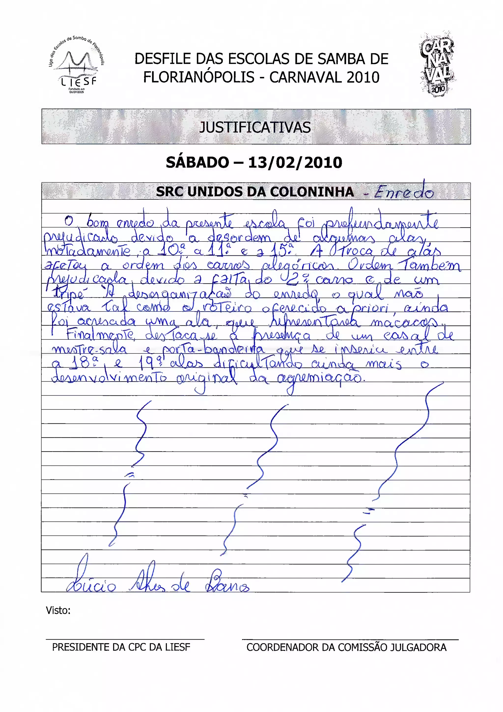 f               H                                                                                                             rg
ÍAAE DAS E
 tiff? FLORIANÓPOL
         Q& 002005
                                                                                                                               f   É
                                                                                                                                   ^•
                                                                                                                                • ^P
                                                          JUSTIFICATIVAS

                                                 SÁBADO -- 13/02/2010

                                                SRC UNIDOS DA COLONINHA - fnrêolo
                                       Í         1              -K                                       /l                    -4--
         0           bom fffijuAo AOL rjw^kí                                 -aA/xJlci       Éoi />r^AaKi/^ifri n A/V^ÁTJ?
rVUki tii C&MO                     A?, Vi d n            m. OfijSôCi3fiMa               íkfi!   rA<*Ais.mrtr/
                   'i      /'
                                                                            e a 35?             Ã ÓYvoco. uJL r*IÁiJ                    .cJliq o n
3-p£(<)L4 o draé/vn atO^ QCuutí
 r^MO di Côt/yC^r , du2i&£&0 ^ Cá/ "j'ai cte> ^£% CGiA^o                                                      Ê, de           coyrn      OAíAiLf4íí
                                                                      ^        V    '
(?.<?( r^uf?L            4ÍLjL Lfiâfity              SJ-.VTJÍ*^^ ro O-t£AJLCilO£> ^ priòri                                  Oi^Ufr(^
 D
 KOl          ÔJrj1Mo.Q(3k                 UwVYXa    ÍJU^Q,         r|'
         T í iHci n 6(       ckfi/^^CtcC^ -fA^    Jvu^sjLica cC u>vf cb
                                                            Q
 YYl/SfV (^ - S^ ^-^
 /                      •£ C*d CAQfcfjS CXiN^ Q^ (?iva â.xi hJi i'iNApA^u> opv(lÃ£
 rx j, o v i .^2_     i M > cwxíLh> di^lr1 Qj^5áã£ ftu WÍrv /m«^s              o
 ADAP^V  n i ^vn êA^Tb ro/ulq J x . . â^L n>^/Ai2Jmíarafi.
                               C í fv? .
                                                                                         a           1                          X^
                                    /                                                   -                                      
                                   /
                                       )                                            
                                                                                  2                                     /
                                   2                                            r
                               (                                              /
                                                                                )                                   f
                                                                                                                        /
                               1                                        T                                     ~J~
                           /                                                                            )                                   Z
                          /                                         (                                    S
              U
               /}
                                     AÍI
                                           f]
                                                     .        r
                                                                J
                                                                            J^ÍÀ^ ol^.           éãx^
                                                                                                         z
                                                                            rSx



Visto:


 PRESIDENTE DA CPC DA LIESF                                                   COORDENADOR DA COMISSÃO JULGADORA
 