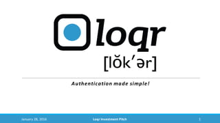 Authentication	made	simple!
January	28,	2016 Loqr	Investment	Pitch 1
 