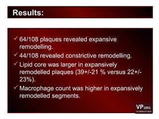 Results:
64/108 plaques revealed expansive
remodelling.
44/108 revealed constrictive remodelling.
Lipid core was larger in expansively
remodelled plaques (39+/-21 % versus 22+/-
23%).
Macrophage count was higher in expansively
remodelled segments.
 