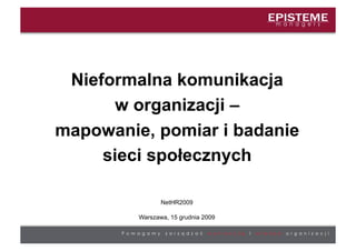 Nieformalna komunikacja
       w organizacji –
mapowanie, pomiar i badanie
     sieci społecznych

                NetHR2009

         Warszawa, 15 grudnia 2009
 