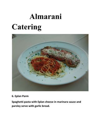 Almarani
Catering




6. Eplan Parm
Spaghetti pasta with Eplan cheese in marinara sauce and
parsley serve with garlic bread.
 