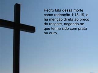 Pedro fala dessa morte
como redenção 1;18-19, e
há menção direta ao preço
do resgate, negando-se
que tenha sido com prata
ou ouro.

 
