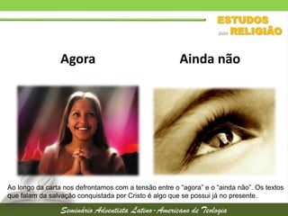 Agora

Ainda não

Ao longo da carta nos defrontamos com a tensão entre o “agora” e o “ainda não”. Os textos
que falam da salvação conquistada por Cristo é algo que se possui já no presente.

 