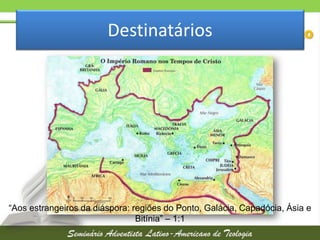 Destinatários

“Aos estrangeiros da diáspora: regiões do Ponto, Galácia, Capadócia, Ásia e
Bitínia” – 1:1

 