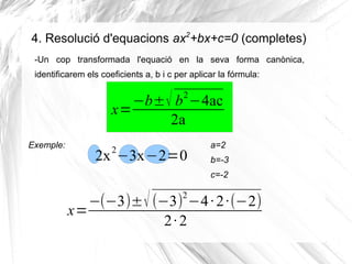 4. Resolució d'equacions ax2
+bx+c=0 (completes)
-Un cop transformada l'equació en la seva forma canònica,
identificarem e...