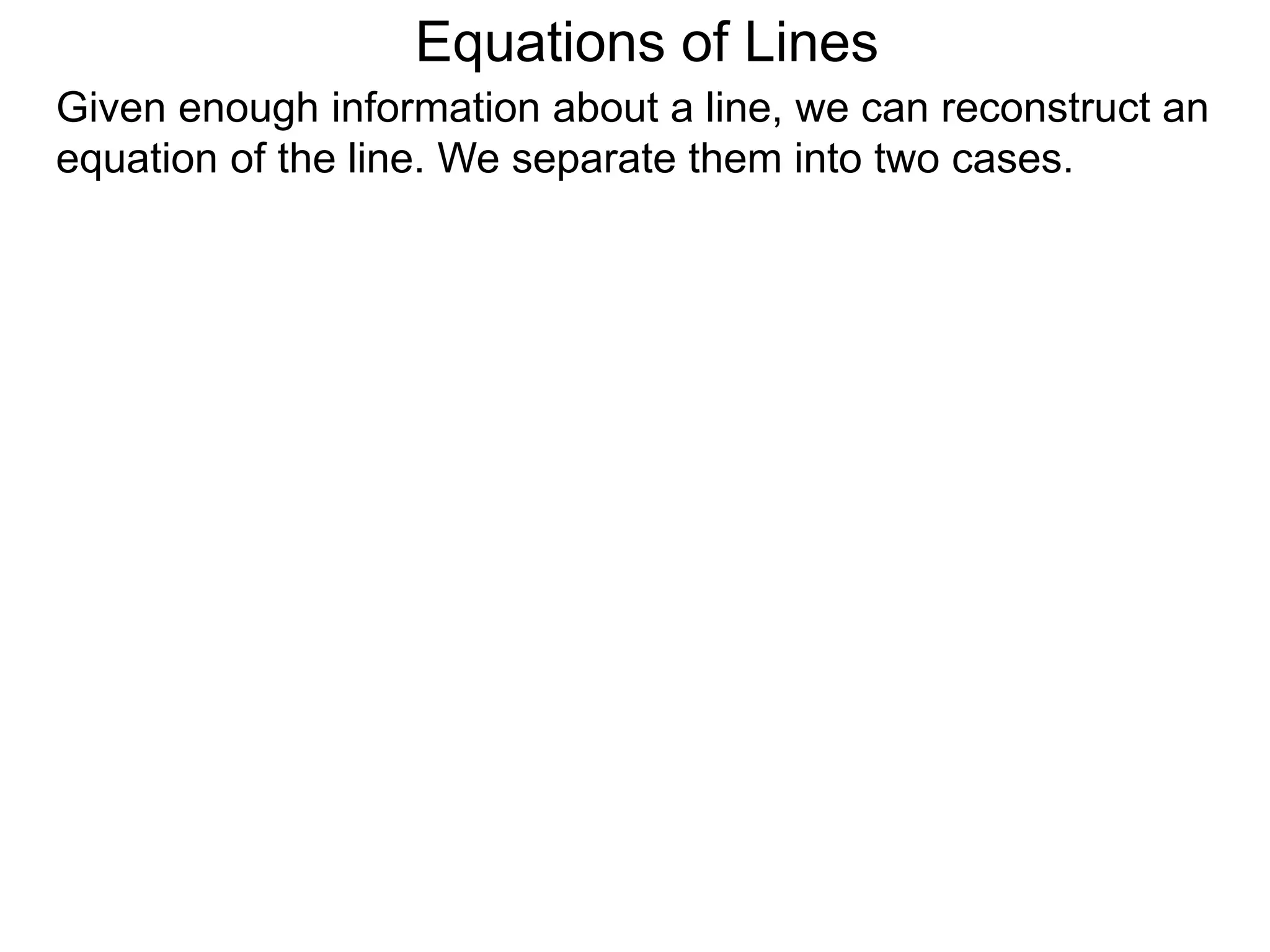 Given enough information about a line, we can reconstruct an
equation of the line. We separate them into two cases.
Equations of Lines
 