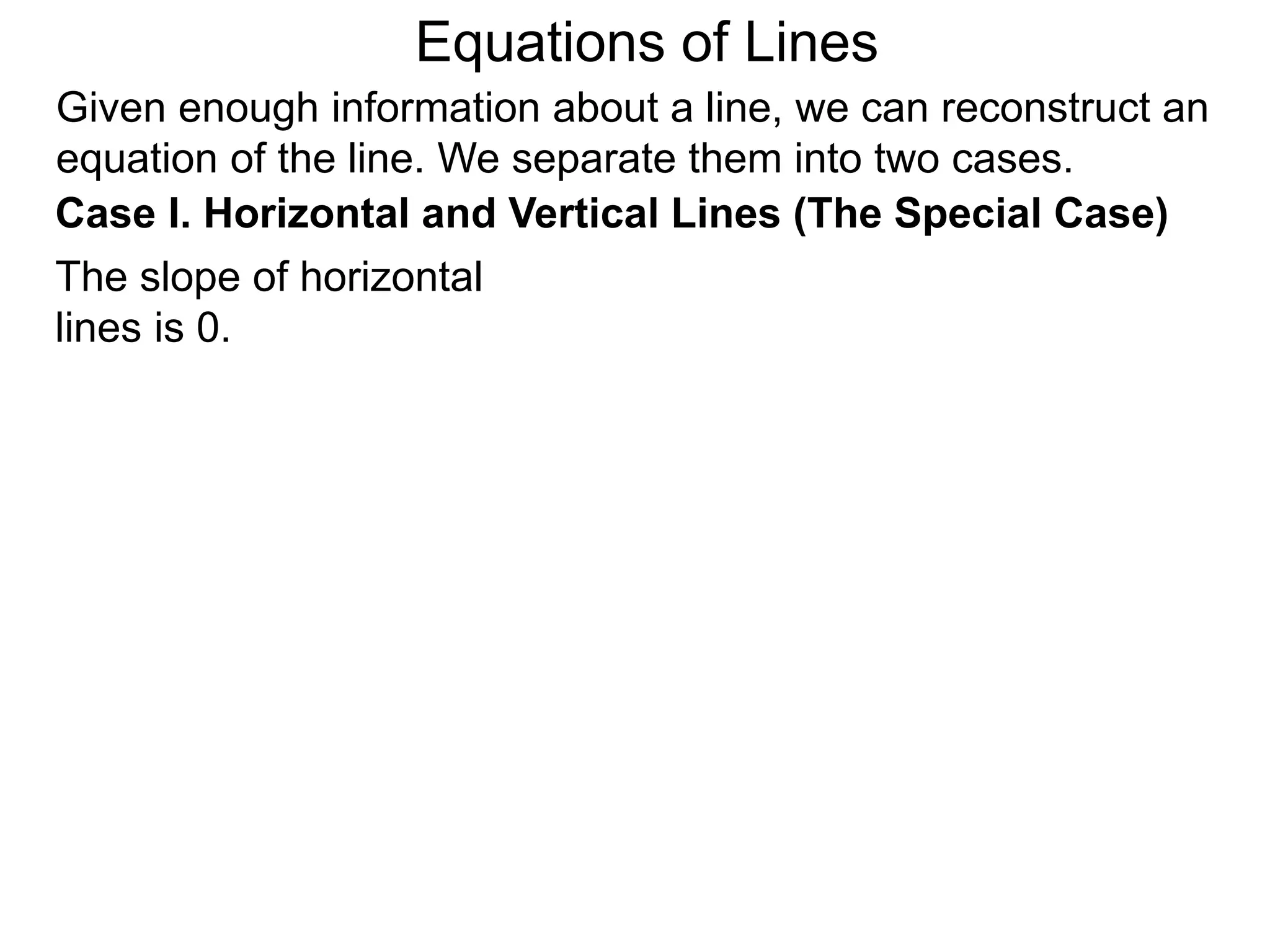 Given enough information about a line, we can reconstruct an
equation of the line. We separate them into two cases.
The slope of horizontal
lines is 0.
Case I. Horizontal and Vertical Lines (The Special Case)
Equations of Lines
 